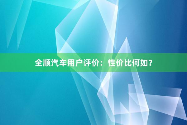 全顺汽车用户评价：性价比何如？