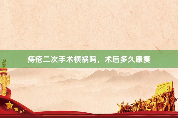 痔疮二次手术横祸吗，术后多久康复