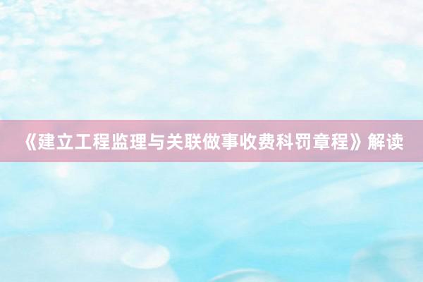 《建立工程监理与关联做事收费科罚章程》解读