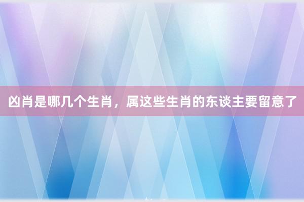 凶肖是哪几个生肖，属这些生肖的东谈主要留意了