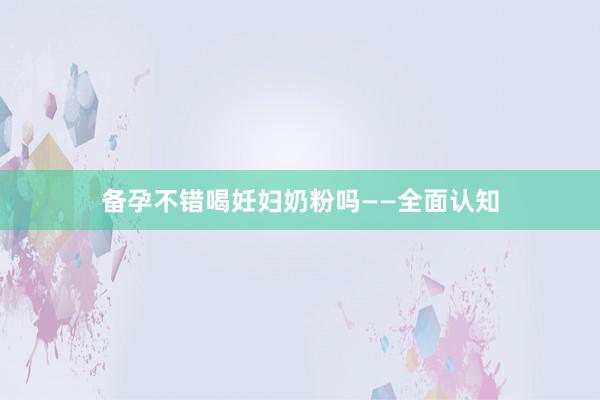 备孕不错喝妊妇奶粉吗——全面认知