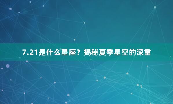 7.21是什么星座？揭秘夏季星空的深重
