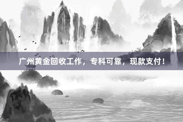 广州黄金回收工作，专科可靠，现款支付！